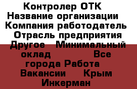 Контролер ОТК › Название организации ­ Компания-работодатель › Отрасль предприятия ­ Другое › Минимальный оклад ­ 25 700 - Все города Работа » Вакансии   . Крым,Инкерман